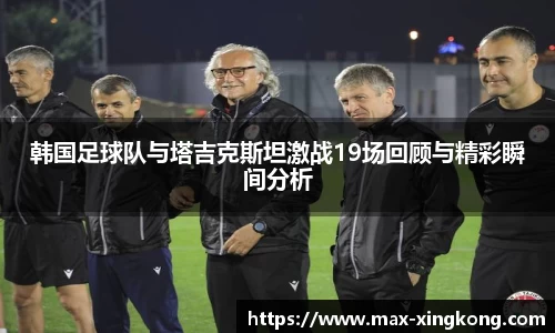 韩国足球队与塔吉克斯坦激战19场回顾与精彩瞬间分析